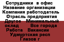 Сотрудники. в офис › Название организации ­ Компания-работодатель › Отрасль предприятия ­ Другое › Минимальный оклад ­ 1 - Все города Работа » Вакансии   . Удмуртская респ.,Глазов г.